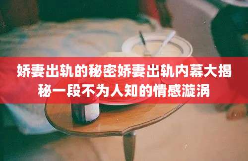 娇妻出轨的秘密娇妻出轨内幕大揭秘一段不为人知的情感漩涡