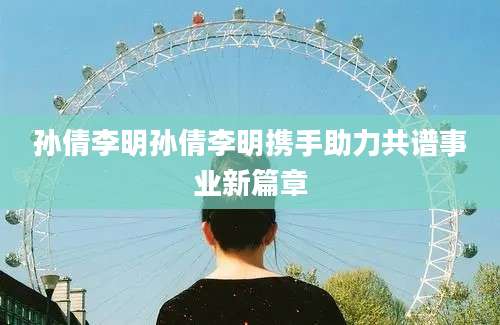 孙倩李明孙倩李明携手助力共谱事业新篇章