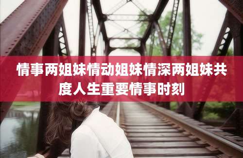 情事两姐妹情动姐妹情深两姐妹共度人生重要情事时刻