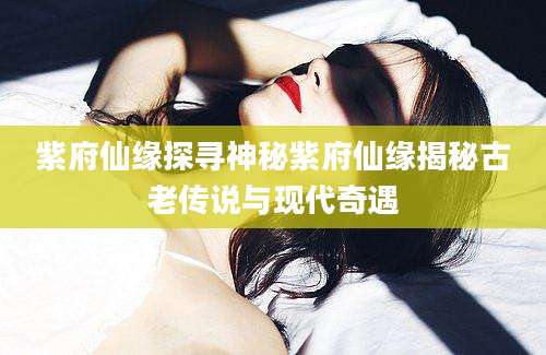 紫府仙缘探寻神秘紫府仙缘揭秘古老传说与现代奇遇