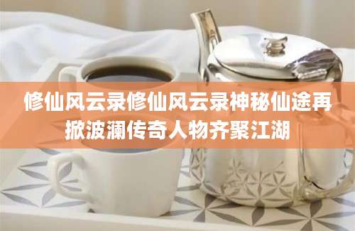 修仙风云录修仙风云录神秘仙途再掀波澜传奇人物齐聚江湖