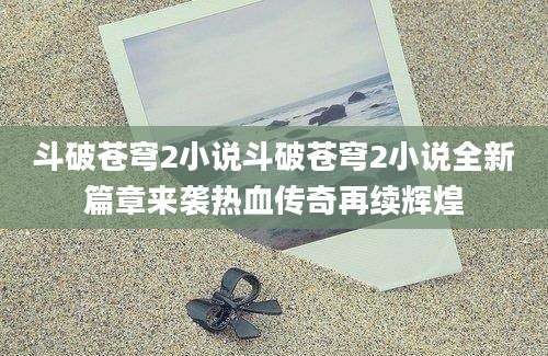 斗破苍穹2小说斗破苍穹2小说全新篇章来袭热血传奇再续辉煌