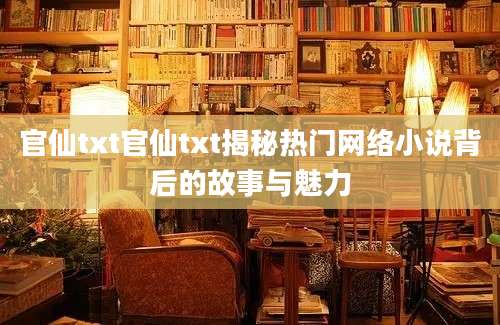 官仙txt官仙txt揭秘热门网络小说背后的故事与魅力