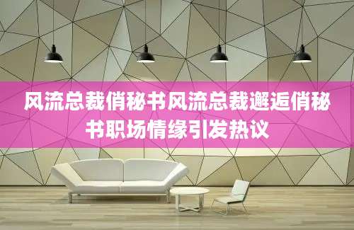 风流总裁俏秘书风流总裁邂逅俏秘书职场情缘引发热议