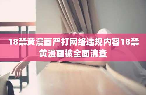 18禁黄漫画严打网络违规内容18禁黄漫画被全面清查