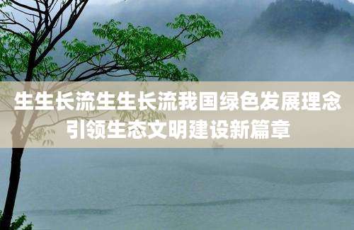 生生长流生生长流我国绿色发展理念引领生态文明建设新篇章