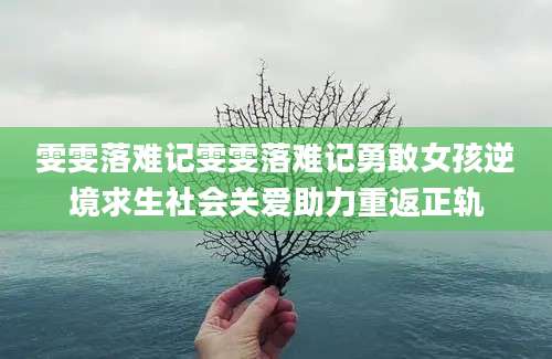 雯雯落难记雯雯落难记勇敢女孩逆境求生社会关爱助力重返正轨