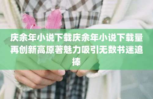 庆余年小说下载庆余年小说下载量再创新高原著魅力吸引无数书迷追捧