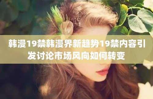 韩漫19禁韩漫界新趋势19禁内容引发讨论市场风向如何转变