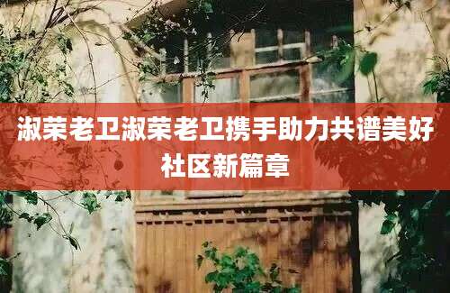 淑荣老卫淑荣老卫携手助力共谱美好社区新篇章