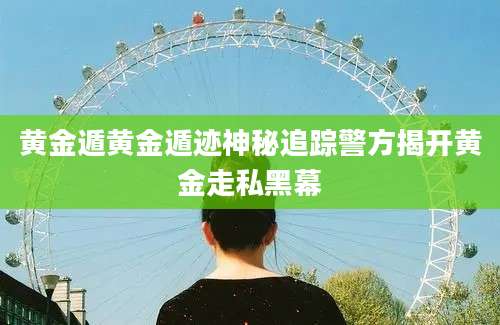 黄金遁黄金遁迹神秘追踪警方揭开黄金走私黑幕