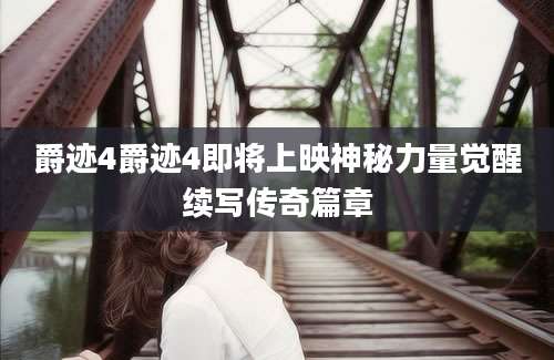 爵迹4爵迹4即将上映神秘力量觉醒续写传奇篇章