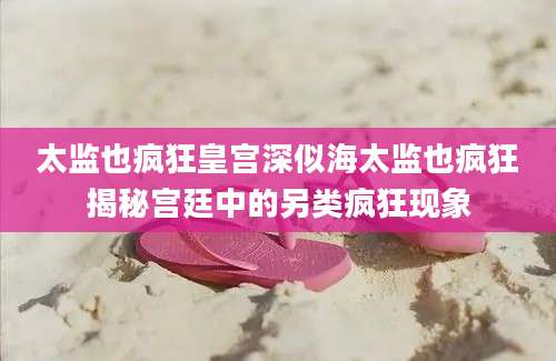 太监也疯狂皇宫深似海太监也疯狂揭秘宫廷中的另类疯狂现象