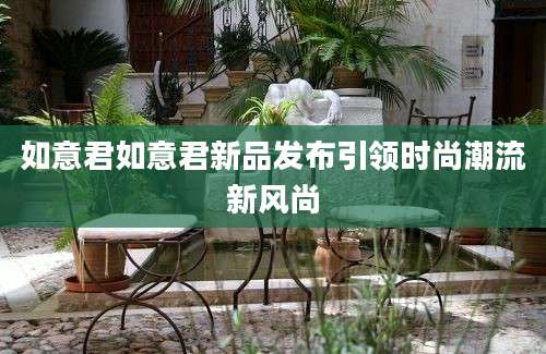 如意君如意君新品发布引领时尚潮流新风尚