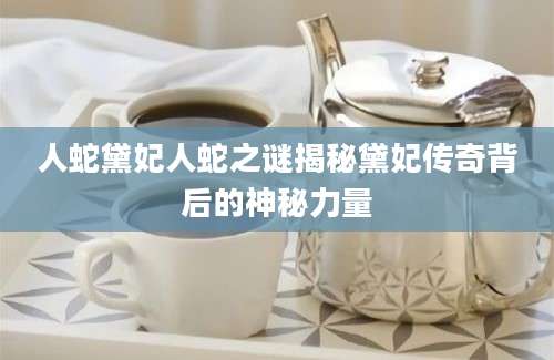人蛇黛妃人蛇之谜揭秘黛妃传奇背后的神秘力量