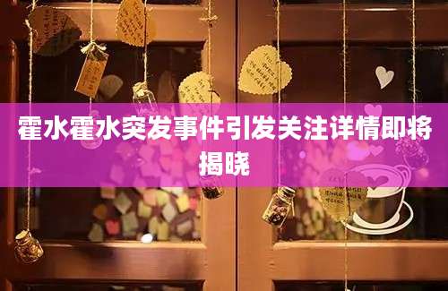 霍水霍水突发事件引发关注详情即将揭晓