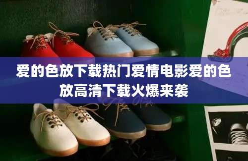 爱的色放下载热门爱情电影爱的色放高清下载火爆来袭