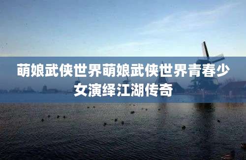 萌娘武侠世界萌娘武侠世界青春少女演绎江湖传奇
