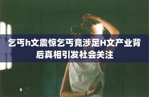 乞丐h文震惊乞丐竟涉足H文产业背后真相引发社会关注