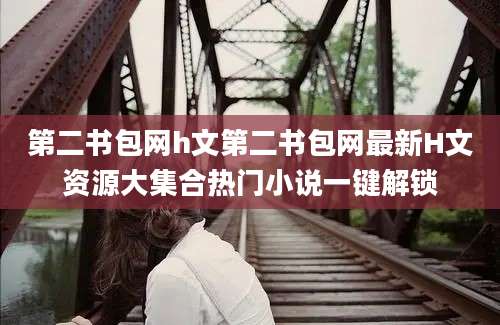 第二书包网h文第二书包网最新H文资源大集合热门小说一键解锁