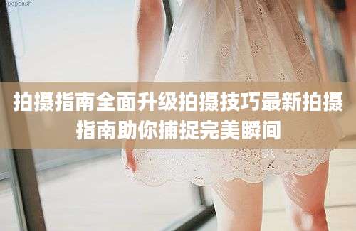 拍摄指南全面升级拍摄技巧最新拍摄指南助你捕捉完美瞬间