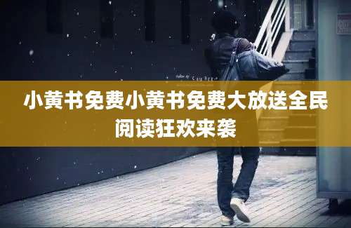 小黄书免费小黄书免费大放送全民阅读狂欢来袭