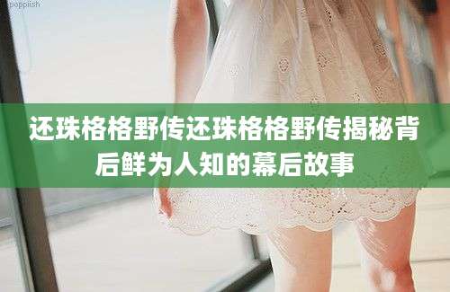 还珠格格野传还珠格格野传揭秘背后鲜为人知的幕后故事