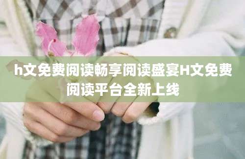 h文免费阅读畅享阅读盛宴H文免费阅读平台全新上线