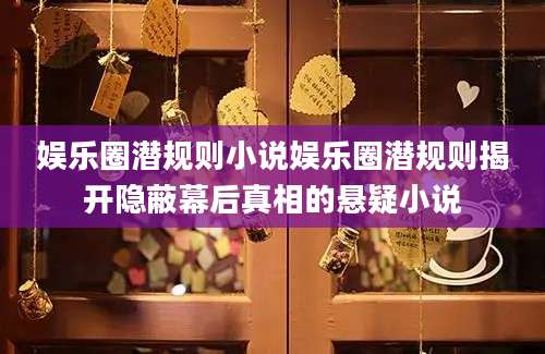 娱乐圈潜规则小说娱乐圈潜规则揭开隐蔽幕后真相的悬疑小说