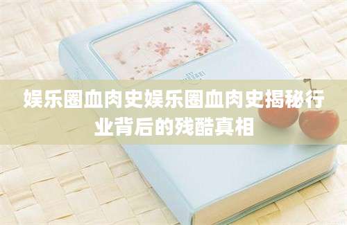 娱乐圈血肉史娱乐圈血肉史揭秘行业背后的残酷真相