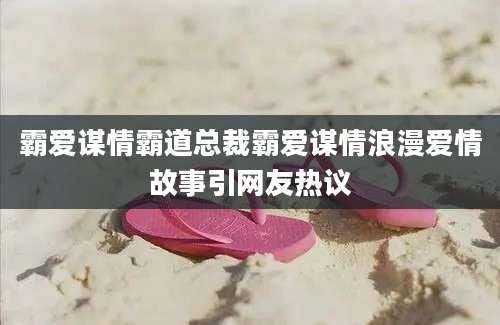 霸爱谋情霸道总裁霸爱谋情浪漫爱情故事引网友热议