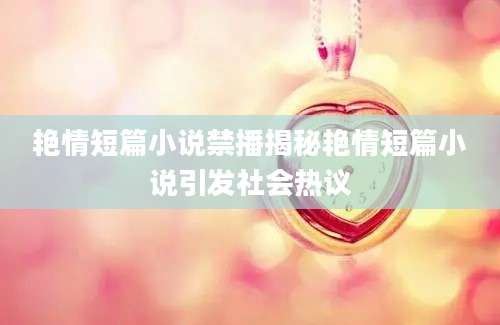 艳情短篇小说禁播揭秘艳情短篇小说引发社会热议