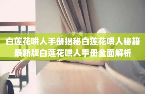 白莲花哄人手册揭秘白莲花哄人秘籍最新版白莲花哄人手册全面解析