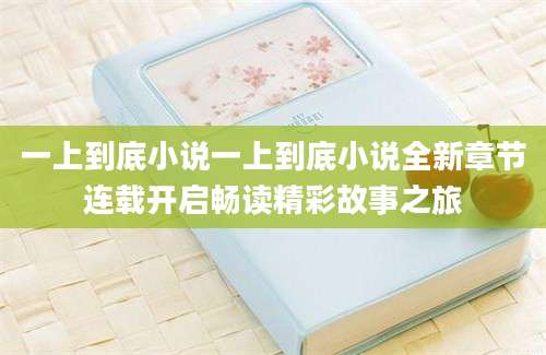 一上到底小说一上到底小说全新章节连载开启畅读精彩故事之旅