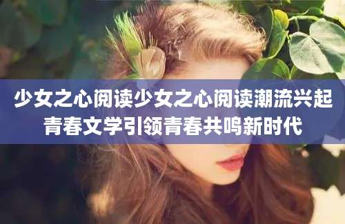 少女之心阅读少女之心阅读潮流兴起青春文学引领青春共鸣新时代