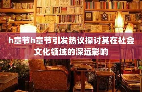 h章节h章节引发热议探讨其在社会文化领域的深远影响