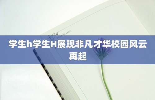 学生h学生H展现非凡才华校园风云再起