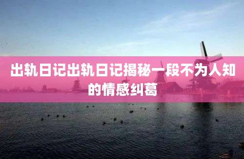 出轨日记出轨日记揭秘一段不为人知的情感纠葛