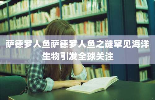 萨德罗人鱼萨德罗人鱼之谜罕见海洋生物引发全球关注