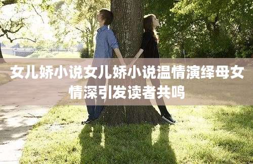 女儿娇小说女儿娇小说温情演绎母女情深引发读者共鸣
