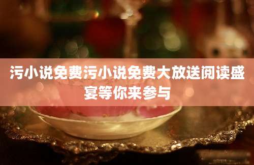 污小说免费污小说免费大放送阅读盛宴等你来参与