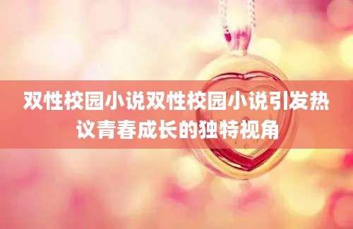 双性校园小说双性校园小说引发热议青春成长的独特视角