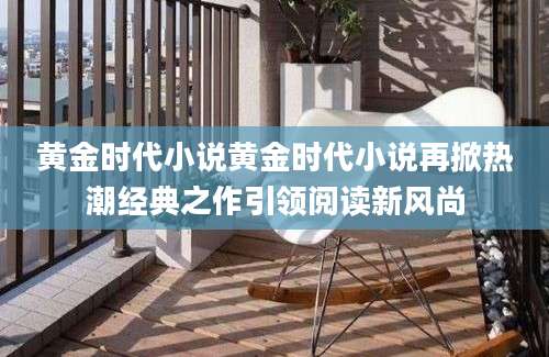 黄金时代小说黄金时代小说再掀热潮经典之作引领阅读新风尚