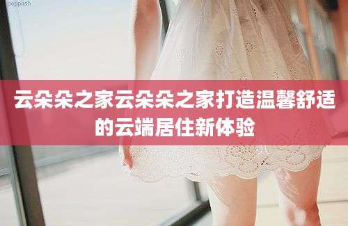 云朵朵之家云朵朵之家打造温馨舒适的云端居住新体验