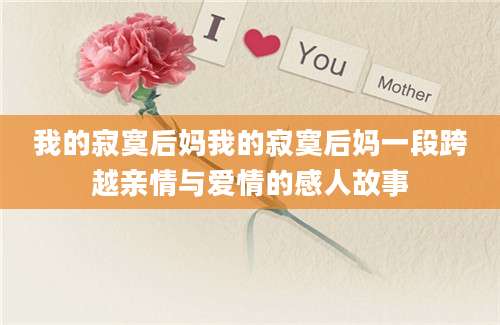我的寂寞后妈我的寂寞后妈一段跨越亲情与爱情的感人故事