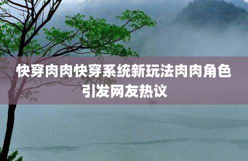 快穿肉肉快穿系统新玩法肉肉角色引发网友热议