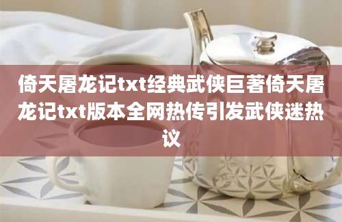 倚天屠龙记txt经典武侠巨著倚天屠龙记txt版本全网热传引发武侠迷热议