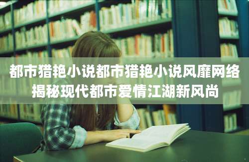 都市猎艳小说都市猎艳小说风靡网络揭秘现代都市爱情江湖新风尚