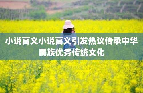 小说高义小说高义引发热议传承中华民族优秀传统文化