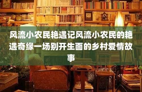 风流小农民艳遇记风流小农民的艳遇奇缘一场别开生面的乡村爱情故事